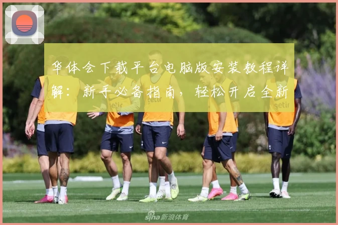 华体会下载平台电脑版安装教程详解:新手必备指南,轻松开启全新体验