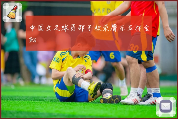 中国女足球员邵子钦荣膺东亚杯金靴