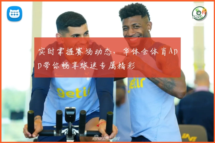实时掌握赛场动态，华体会体育App带你畅享球迷专属精彩