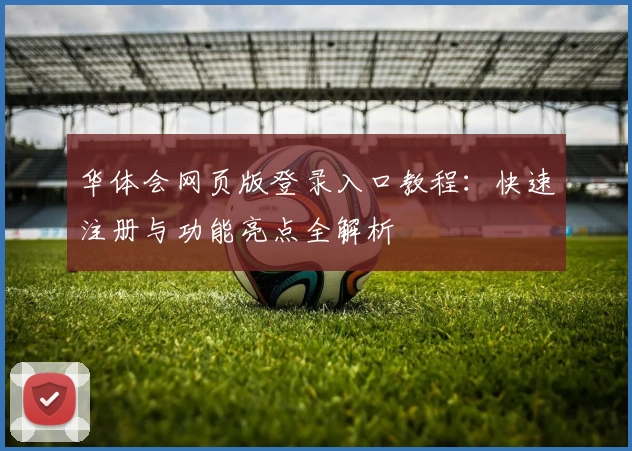 华体会网页版登录入口教程:快速注册与功能亮点全解析