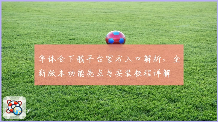 华体会下载平台官方入口解析,全新版本功能亮点与安装教程详解