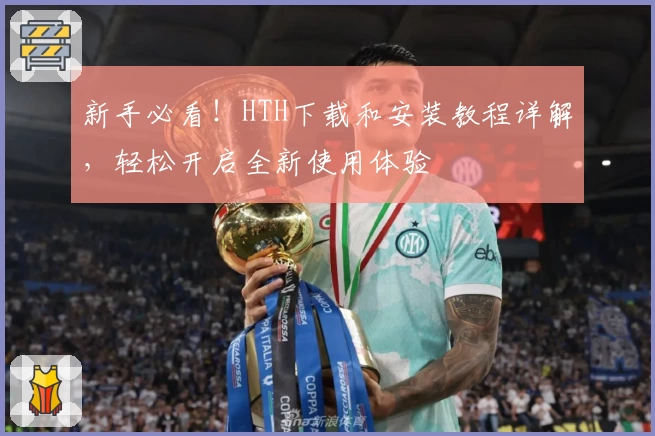 新手必看!HTH下载和安装教程详解,轻松开启全新使用体验