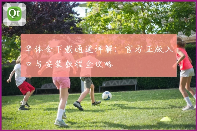 华体会下载通道详解：官方正版入口与安装教程全攻略