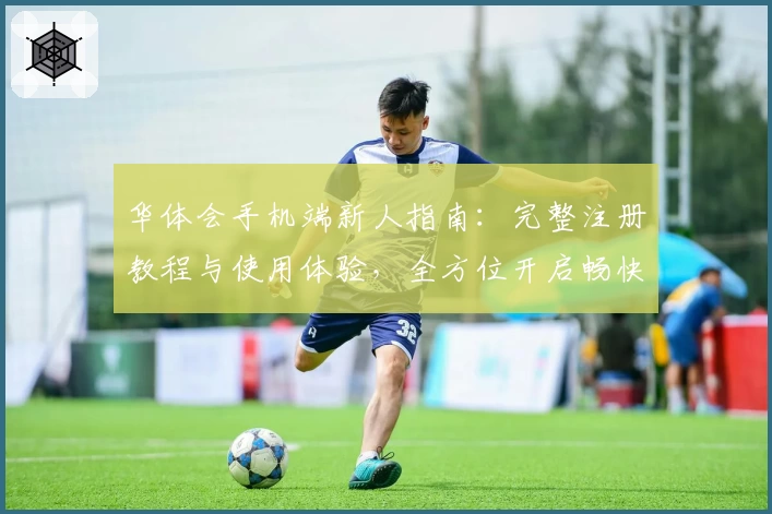 华体会手机端新人指南：完整注册教程与使用体验，全方位开启畅快新旅程