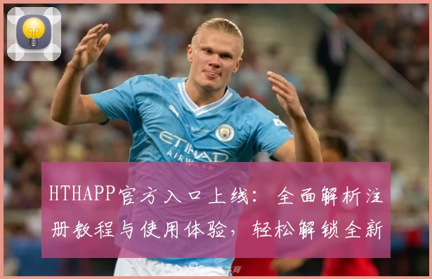 HTHAPP官方入口上线：全面解析注册教程与使用体验，轻松解锁全新功能亮点