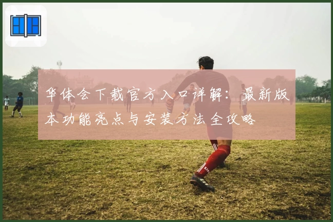 华体会下载官方入口详解:最新版本功能亮点与安装方法全攻略