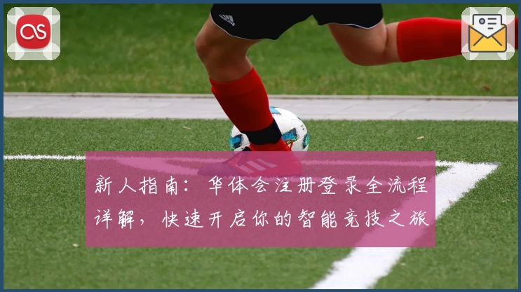新人指南：华体会注册登录全流程详解，快速开启你的智能竞技之旅