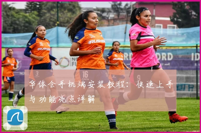 华体会手机端安装教程：快速上手与功能亮点详解