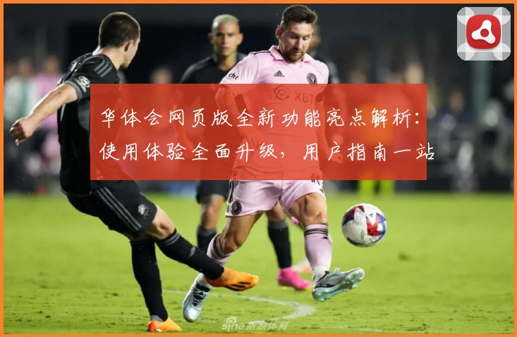 华体会网页版全新功能亮点解析：使用体验全面升级，用户指南一站解决