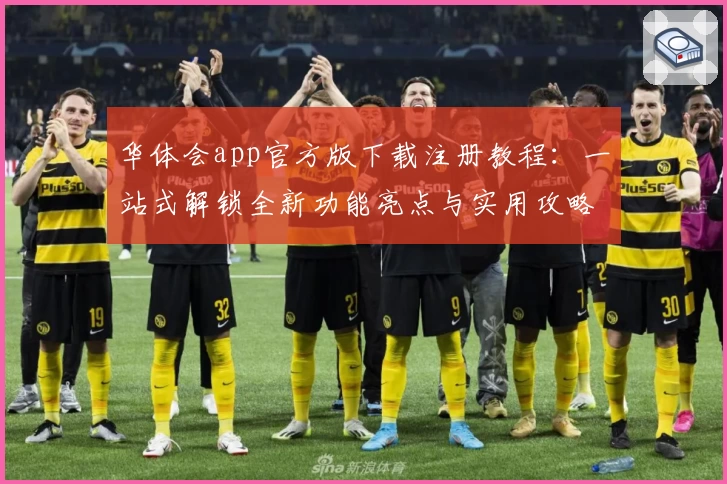 华体会app官方版下载注册教程：一站式解锁全新功能亮点与实用攻略