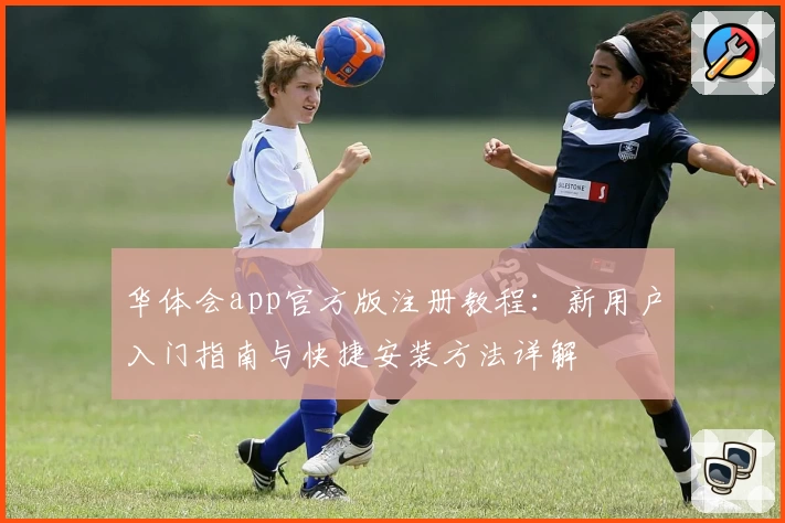 华体会app官方版注册教程：新用户入门指南与快捷安装方法详解