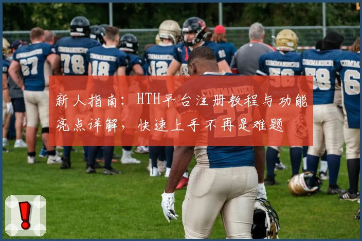 新人指南：HTH平台注册教程与功能亮点详解，快速上手不再是难题