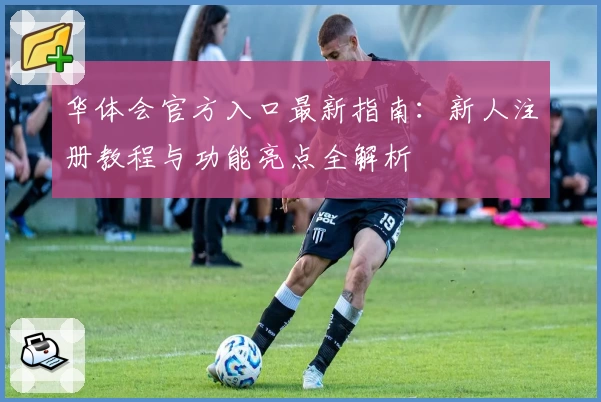 华体会官方入口最新指南：新人注册教程与功能亮点全解析