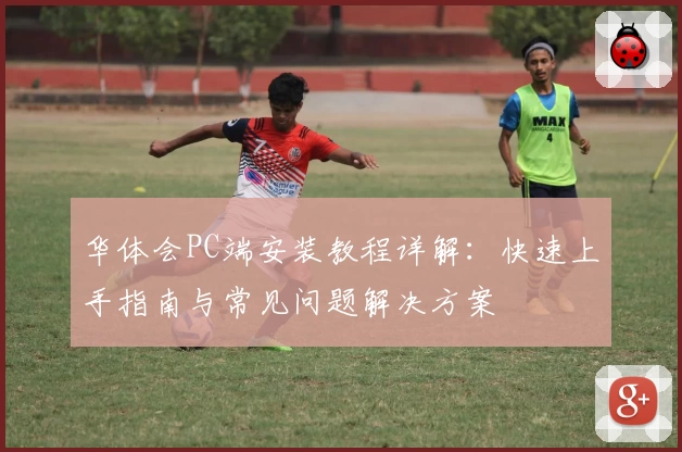 华体会PC端安装教程详解：快速上手指南与常见问题解决方案