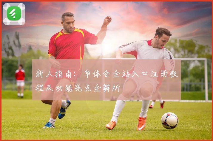新人指南：华体会全站入口注册教程及功能亮点全解析