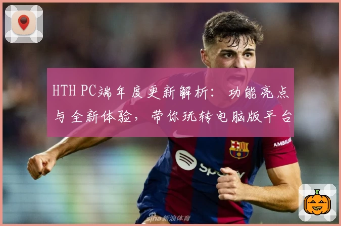 HTH PC端年度更新解析：功能亮点与全新体验，带你玩转电脑版平台