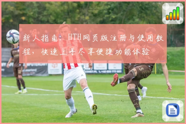 新人指南：HTH网页版注册与使用教程，快速上手尽享便捷功能体验
