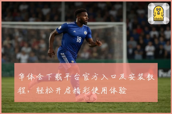 华体会下载平台官方入口及安装教程,轻松开启精彩使用体验