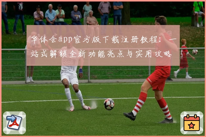 华体会app官方版下载注册教程：一站式解锁全新功能亮点与实用攻略