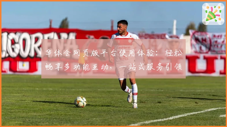华体会网页版平台使用体验:轻松畅享多功能互动,一站式服务引领新潮流