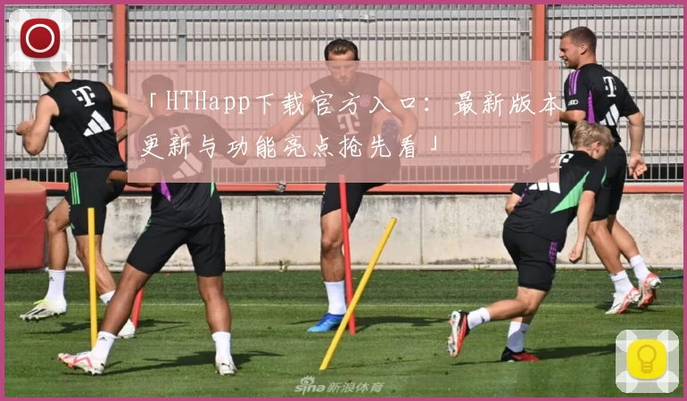「HTHapp下载官方入口：最新版本更新与功能亮点抢先看」