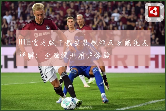 HTH官方版下载安装教程及功能亮点详解：全面提升用户体验