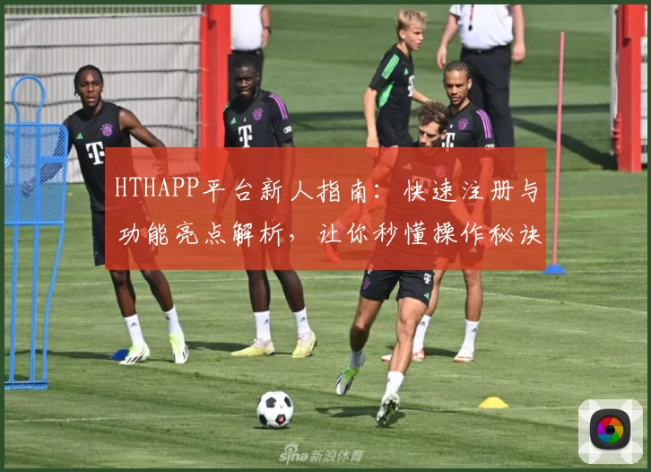 HTHAPP平台新人指南：快速注册与功能亮点解析，让你秒懂操作秘诀