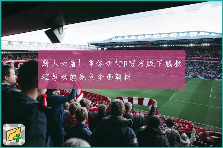 新人必看!华体会App官方版下载教程与功能亮点全面解析