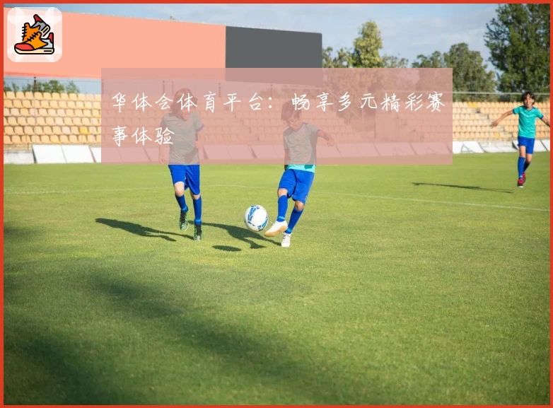 华体会体育平台：畅享多元精彩赛事体验