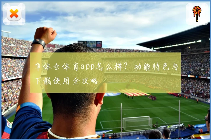 华体会体育app怎么样？功能特色与下载使用全攻略