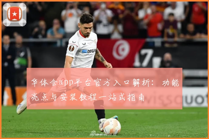 华体会app平台官方入口解析：功能亮点与安装教程一站式指南