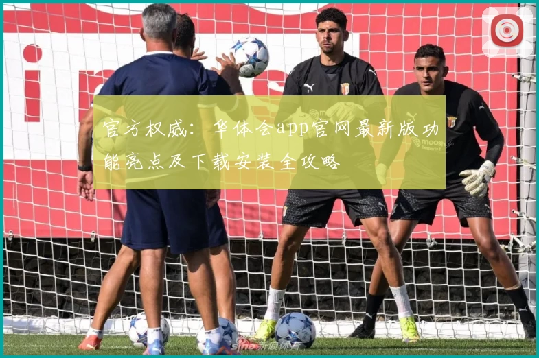 官方权威：华体会app官网最新版功能亮点及下载安装全攻略