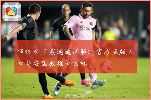 华体会下载通道详解：官方正版入口与安装教程全攻略