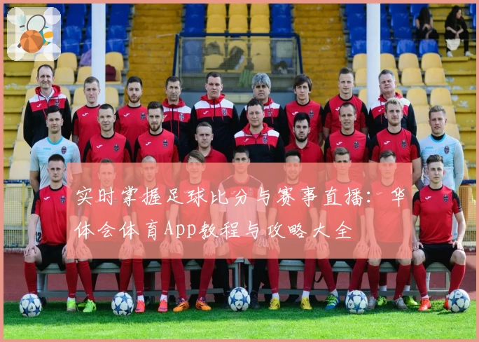 实时掌握足球比分与赛事直播：华体会体育App教程与攻略大全