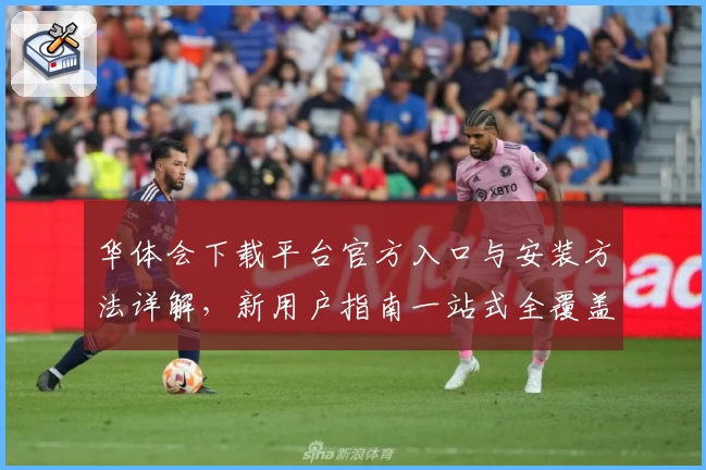 华体会下载平台官方入口与安装方法详解,新用户指南一站式全覆盖