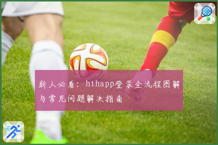 新人必看：hthapp登录全流程图解与常见问题解决指南