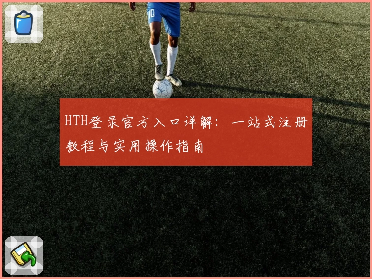 HTH登录官方入口详解：一站式注册教程与实用操作指南