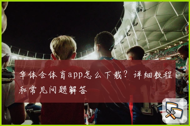 华体会体育app怎么下载？详细教程和常见问题解答