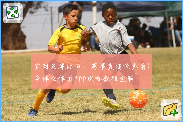 实时足球比分、赛事直播抢先看!华体会体育App攻略教程全解