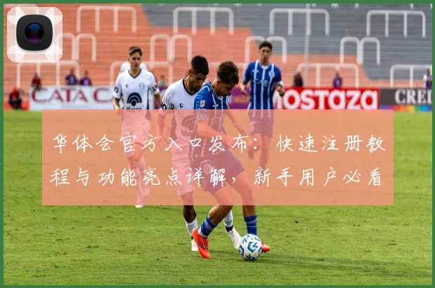 华体会官方入口发布：快速注册教程与功能亮点详解，新手用户必看