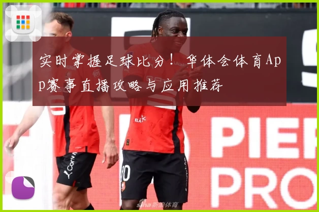 实时掌握足球比分！华体会体育App赛事直播攻略与应用推荐