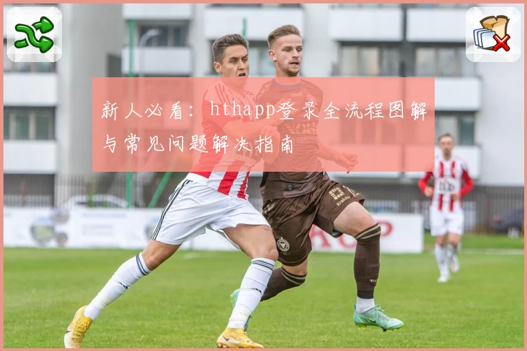 新人必看：hthapp登录全流程图解与常见问题解决指南