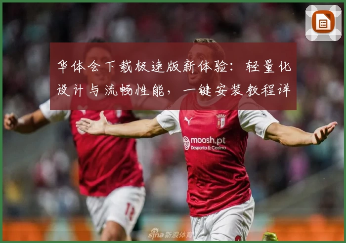华体会下载极速版新体验：轻量化设计与流畅性能，一键安装教程详解