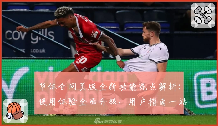 华体会网页版全新功能亮点解析：使用体验全面升级，用户指南一站解决
