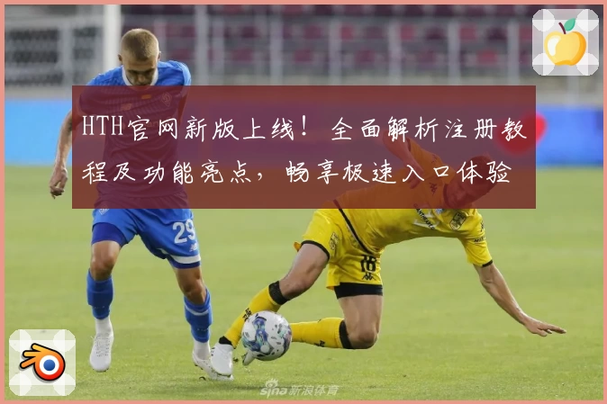 HTH官网新版上线!全面解析注册教程及功能亮点,畅享极速入口体验