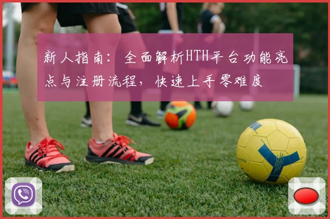 新人指南：全面解析HTH平台功能亮点与注册流程，快速上手零难度
