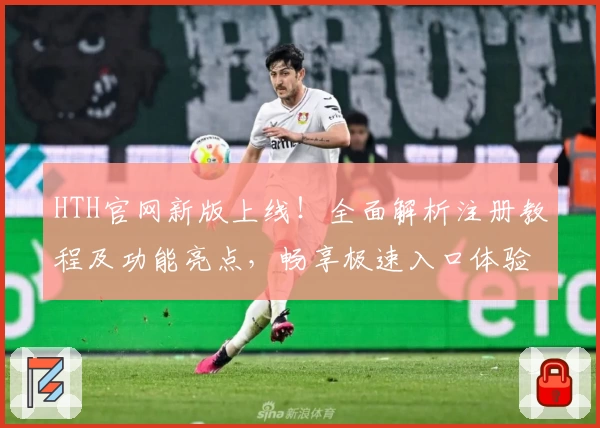 HTH官网新版上线！全面解析注册教程及功能亮点，畅享极速入口体验