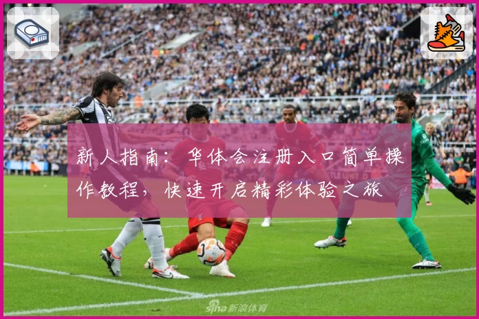 新人指南：华体会注册入口简单操作教程，快速开启精彩体验之旅