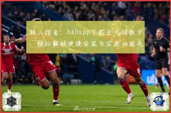 新人指南：hthapp下载全流程教学，轻松解锁便捷安装与实用功能亮点