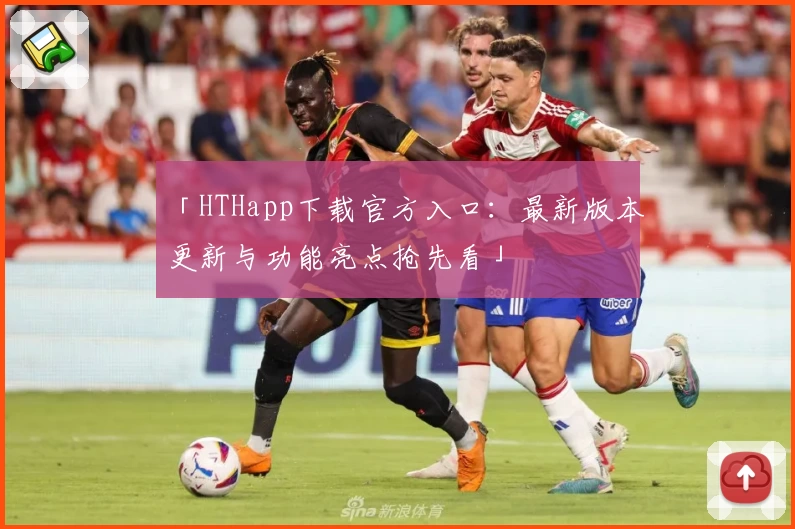 「HTHapp下载官方入口：最新版本更新与功能亮点抢先看」